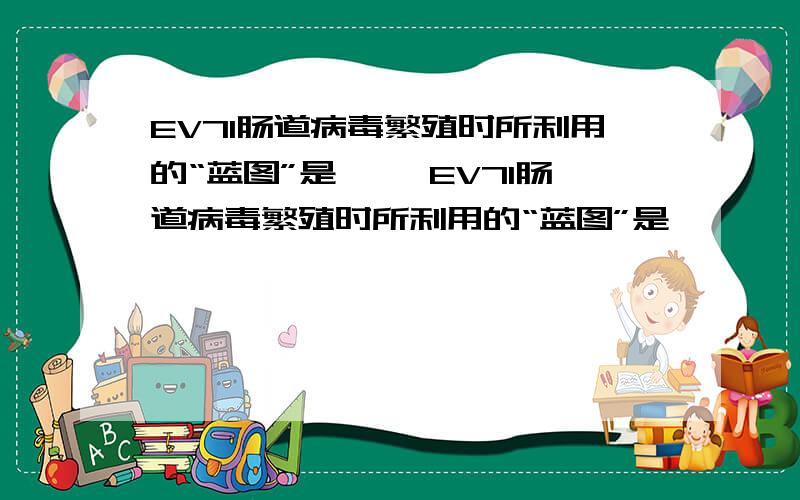 EV71肠道病毒繁殖时所利用的“蓝图”是【 】EV71肠道病毒繁殖时所利用的“蓝图”是————————【　】A.EV71肠道病毒蛋白质B.EV71肠道病毒的遗传物质C.人消化道细胞的遗传物质D.EV71肠