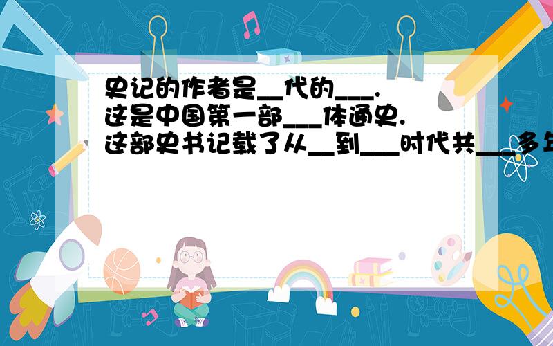 史记的作者是__代的___.这是中国第一部___体通史.这部史书记载了从__到___时代共___多年的历史.