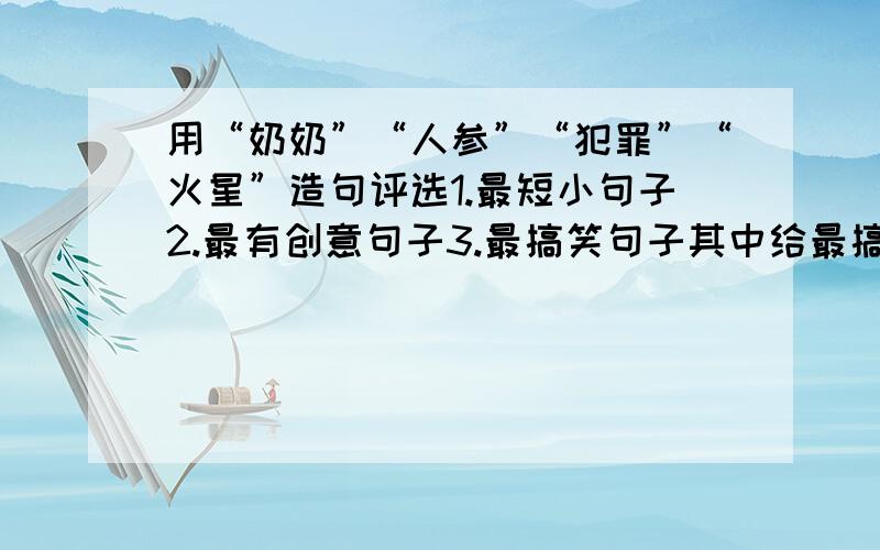 用“奶奶”“人参”“犯罪”“火星”造句评选1.最短小句子2.最有创意句子3.最搞笑句子其中给最搞笑句子加分我先来：奶奶吃人参吃的头上冒火星,想犯罪