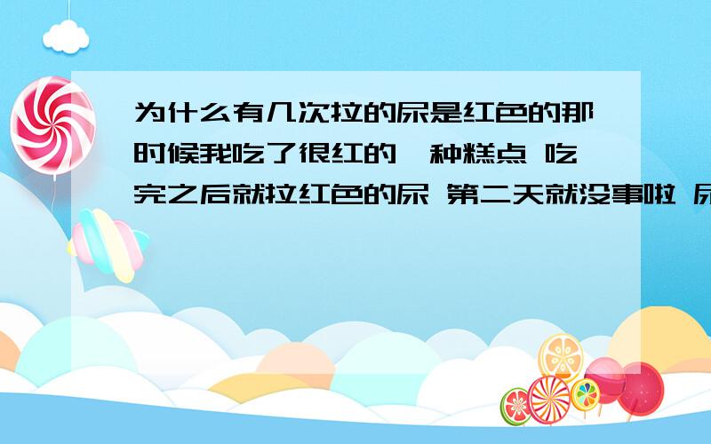 为什么有几次拉的尿是红色的那时候我吃了很红的一种糕点 吃完之后就拉红色的尿 第二天就没事啦 尿液恢复了正常的颜色