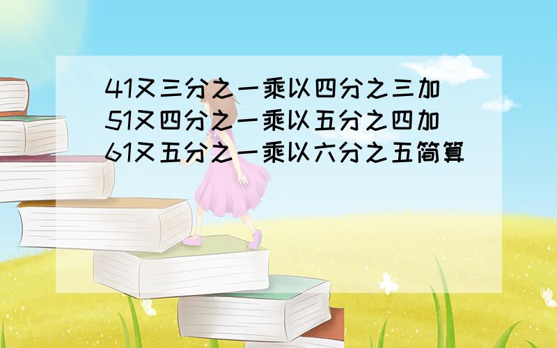 41又三分之一乘以四分之三加51又四分之一乘以五分之四加61又五分之一乘以六分之五简算