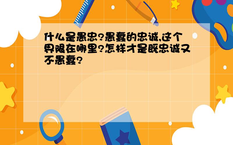 什么是愚忠?愚蠢的忠诚,这个界限在哪里?怎样才是既忠诚又不愚蠢?