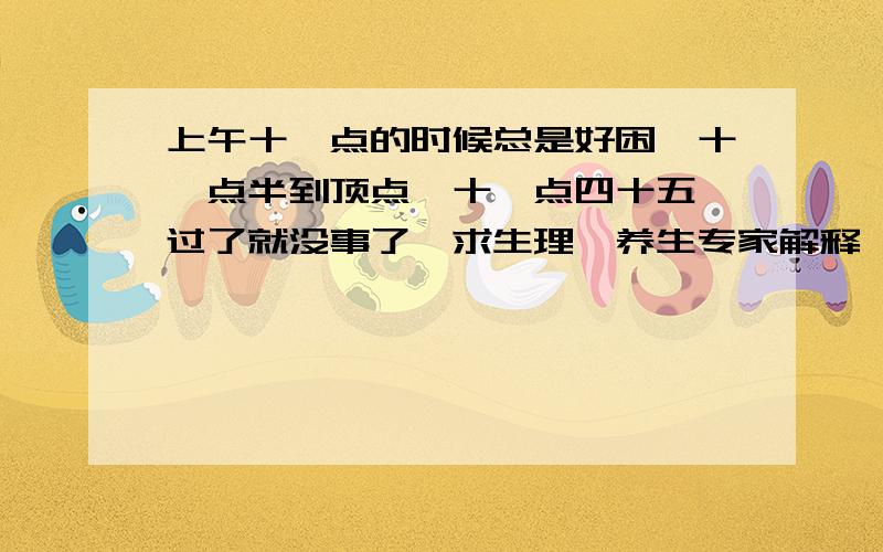 上午十一点的时候总是好困,十一点半到顶点,十一点四十五一过了就没事了,求生理、养生专家解释