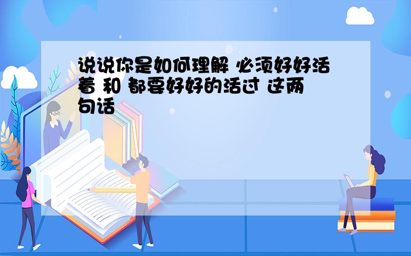 说说你是如何理解 必须好好活着 和 都要好好的活过 这两句话