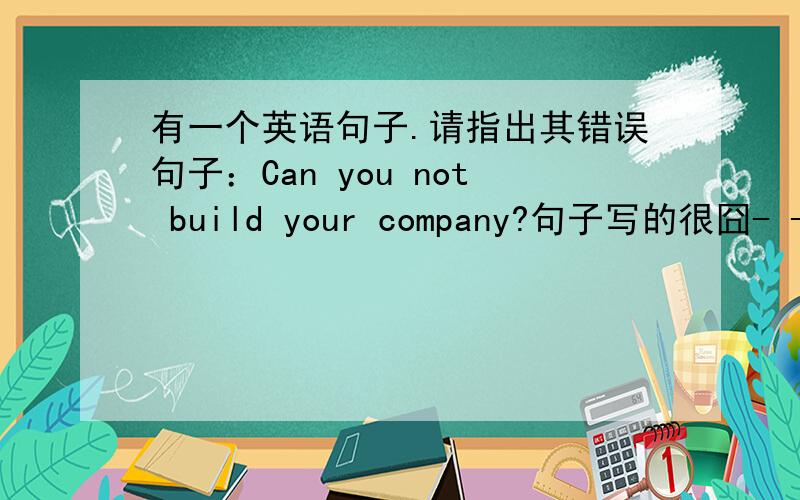 有一个英语句子.请指出其错误句子：Can you not build your company?句子写的很囧- -;;;;请指出其错误哦!