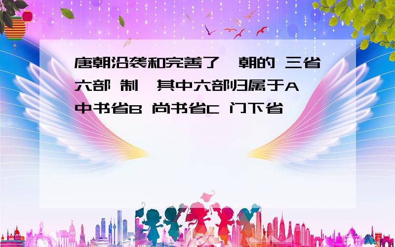 唐朝沿袭和完善了隋朝的 三省六部 制,其中六部归属于A 中书省B 尚书省C 门下省