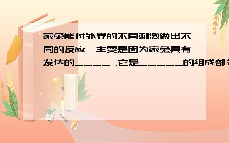 家兔能对外界的不同刺激做出不同的反应,主要是因为家兔具有发达的____ .它是_____的组成部分之一