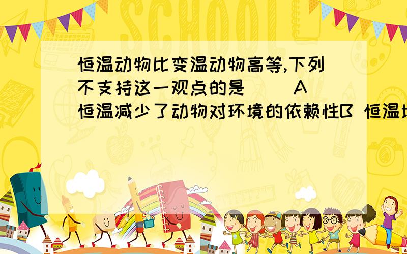 恒温动物比变温动物高等,下列不支持这一观点的是（） A 恒温减少了动物对环境的依赖性B 恒温增强了动物对环境的适应能力C 恒温扩大了动物的分布范围D恒温提高了动物的生殖能力