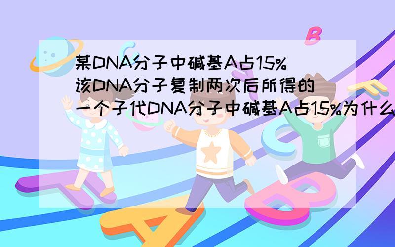 某DNA分子中碱基A占15%该DNA分子复制两次后所得的一个子代DNA分子中碱基A占15%为什么?