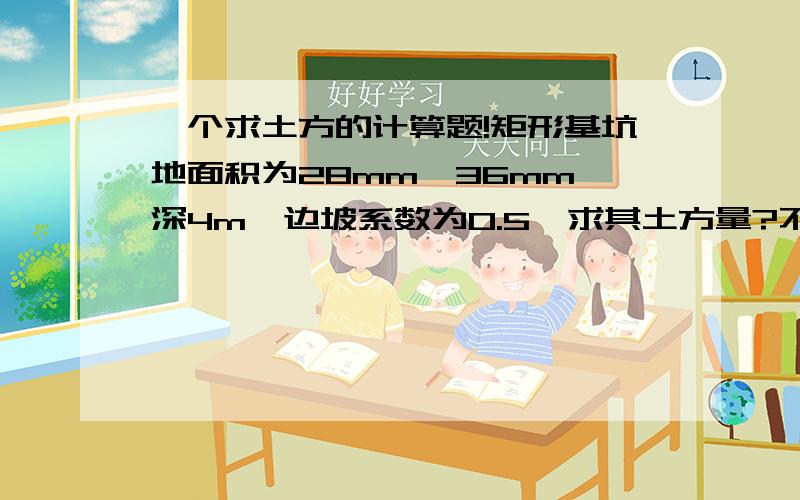 一个求土方的计算题!矩形基坑地面积为28mm*36mm,深4m,边坡系数为0.5,求其土方量?不好意思 打错 是28m*36m