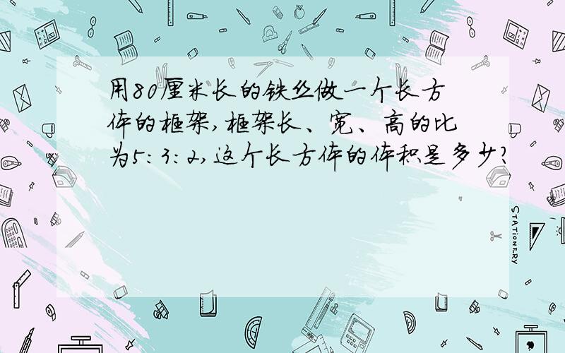 用80厘米长的铁丝做一个长方体的框架,框架长、宽、高的比为5:3:2,这个长方体的体积是多少?