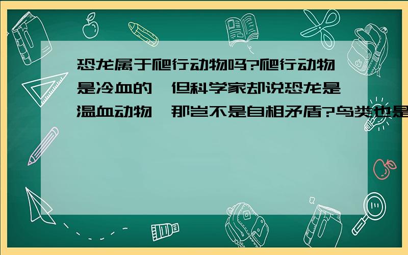 恐龙属于爬行动物吗?爬行动物是冷血的,但科学家却说恐龙是温血动物,那岂不是自相矛盾?鸟类也是温血的很多资料都显示,恐龙属于爬行动物,但是爬行动物都是冷血动物,例如龟、鳄、蜥蜴、