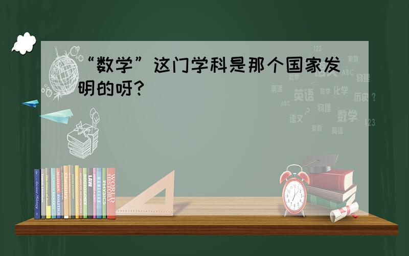 “数学”这门学科是那个国家发明的呀?