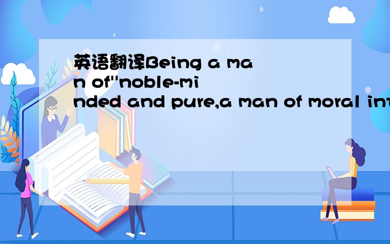 英语翻译Being a man of''noble-minded and pure,a man of moral integrity and above vulgar interests,and a man who is of value to the people.