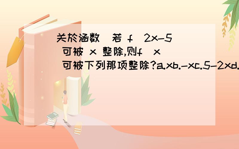 (关於涵数)若 f(2x-5) 可被 x 整除,则f(x) 可被下列那项整除?a.xb.-xc.5-2xd.(5+x)/2我还是不太明白，为什么要将 f(2×5)=a，然后再把主项变换就得出答案？