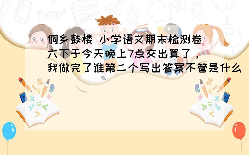 侗乡鼓楼 小学语文期末检测卷六下于今天晚上7点交出算了，我做完了谁第二个写出答案不管是什么