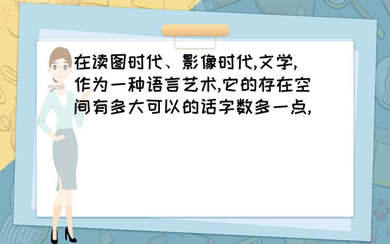 在读图时代、影像时代,文学,作为一种语言艺术,它的存在空间有多大可以的话字数多一点,