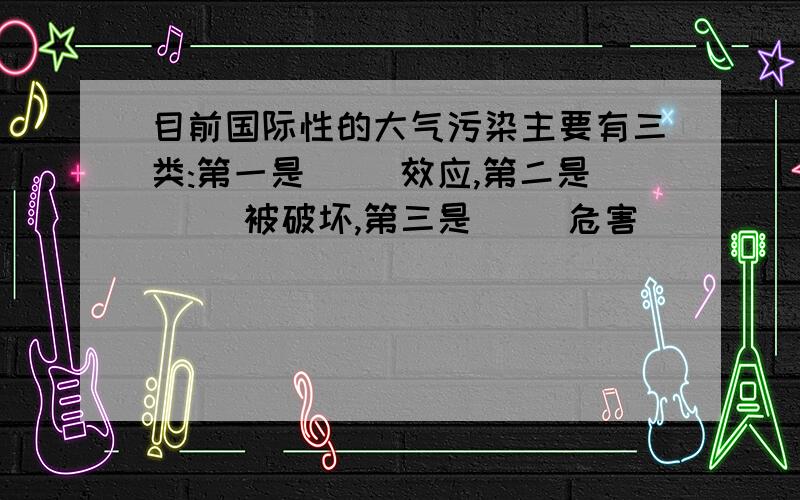 目前国际性的大气污染主要有三类:第一是( )效应,第二是( )被破坏,第三是( )危害