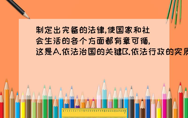 制定出完备的法律,使国家和社会生活的各个方面都有章可循,这是A.依法治国的关键B.依法行政的实质C.公民权力的象征D.依法治国的前提