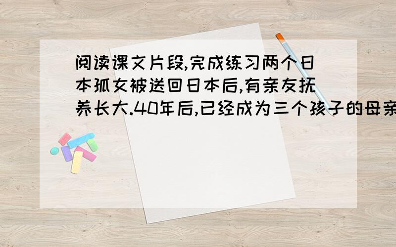 阅读课文片段,完成练习两个日本孤女被送回日本后,有亲友抚养长大.40年后,已经成为三个孩子的母亲的美穗子和她的家人,专程前来中国看望聂将军,感谢将军的救命之恩.消息传开,聂将军收到