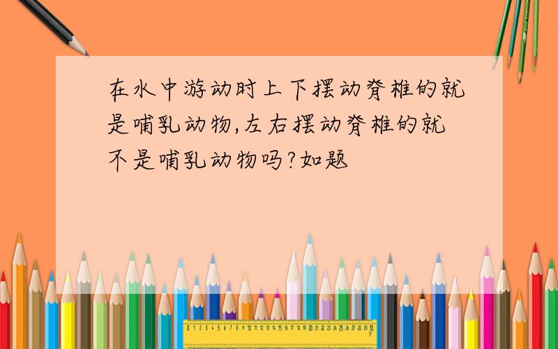 在水中游动时上下摆动脊椎的就是哺乳动物,左右摆动脊椎的就不是哺乳动物吗?如题