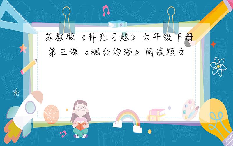 苏教版《补充习题》六年级下册 第三课《烟台的海》阅读短文