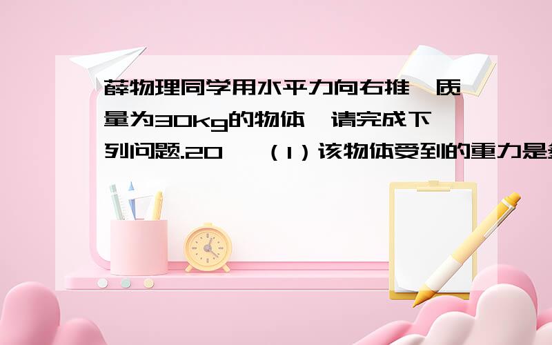 薛物理同学用水平力向右推一质量为30kg的物体,请完成下列问题.20、 （1）该物体受到的重力是多少?地面薛物理同学用水平力向右推一质量为30kg的物体,请完成下列问题.（1）该物体受到的重