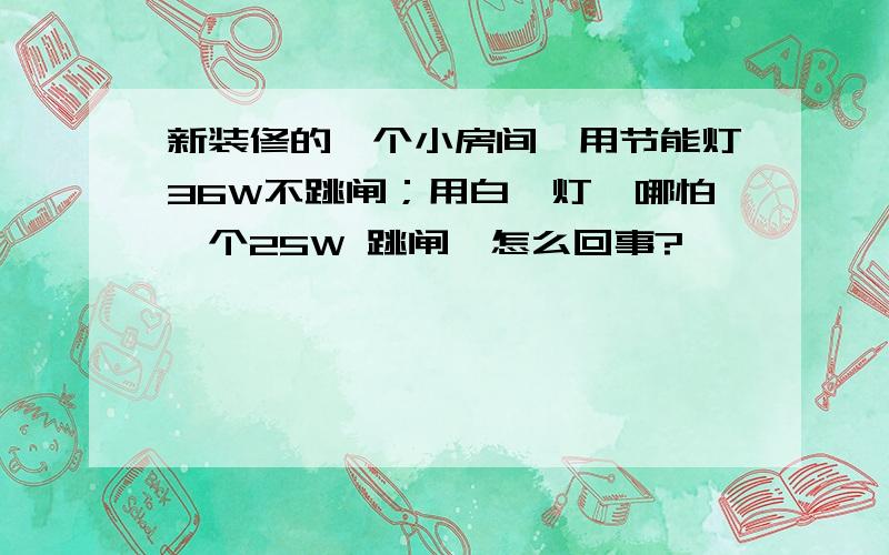 新装修的一个小房间,用节能灯36W不跳闸；用白炽灯,哪怕一个25W 跳闸,怎么回事?