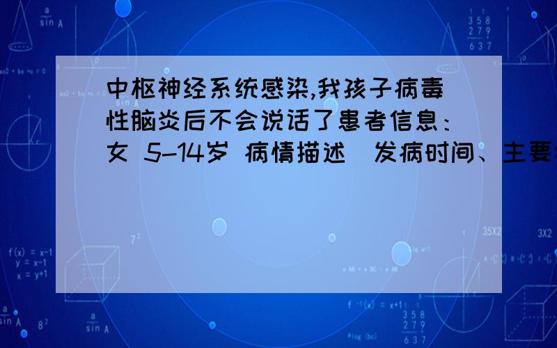 中枢神经系统感染,我孩子病毒性脑炎后不会说话了患者信息：女 5-14岁 病情描述(发病时间、主要症状等)：元月八号昏九号身体右侧偏瘫,经治疗昏迷九天后苏醒偏瘫的右侧肢体也逐渐恢复,