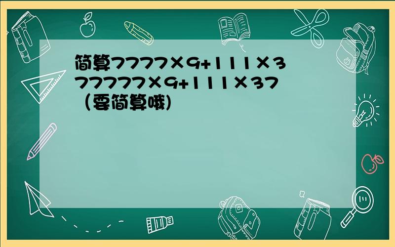 简算7777×9+111×377777×9+111×37（要简算哦)