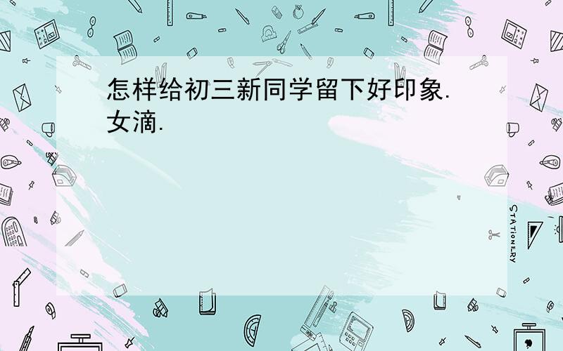 怎样给初三新同学留下好印象.女滴.