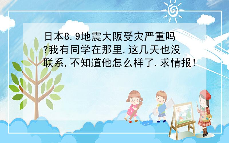 日本8.9地震大阪受灾严重吗?我有同学在那里,这几天也没联系,不知道他怎么样了.求情报!