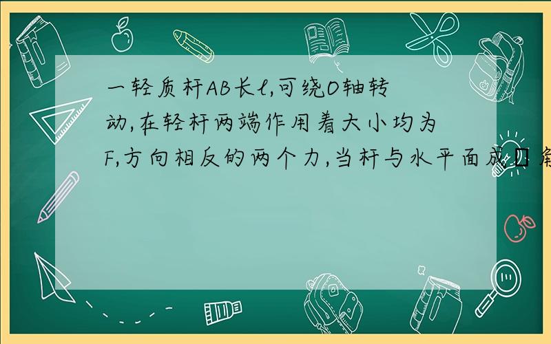 一轻质杆AB长l,可绕O轴转动,在轻杆两端作用着大小均为F,方向相反的两个力,当杆与水平面成θ角时轻杆受到的对O轴的合力矩是 答案是Flcosθ,我想知道为什么