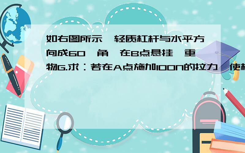 如右图所示,轻质杠杆与水平方向成60°角,在B点悬挂一重物G.求：若在A点施加100N的拉力,使杠杆在图示位置平衡,则B点最多能吊起多重的物体