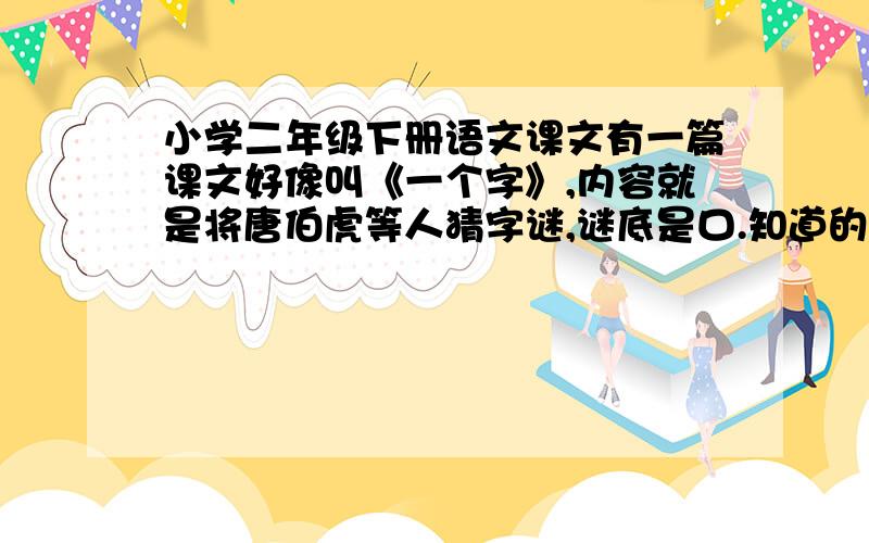 小学二年级下册语文课文有一篇课文好像叫《一个字》,内容就是将唐伯虎等人猜字谜,谜底是口.知道的请把课文原文给我.