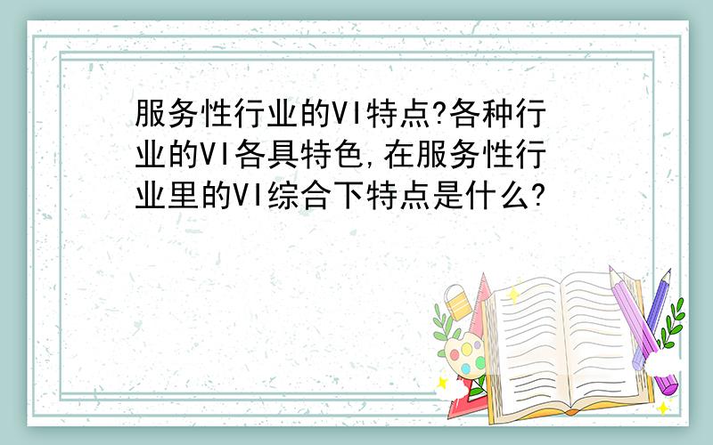 服务性行业的VI特点?各种行业的VI各具特色,在服务性行业里的VI综合下特点是什么?