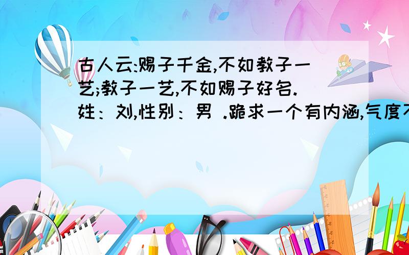 古人云:赐子千金,不如教子一艺;教子一艺,不如赐子好名.姓：刘,性别：男 .跪求一个有内涵,气度不凡 的名字.