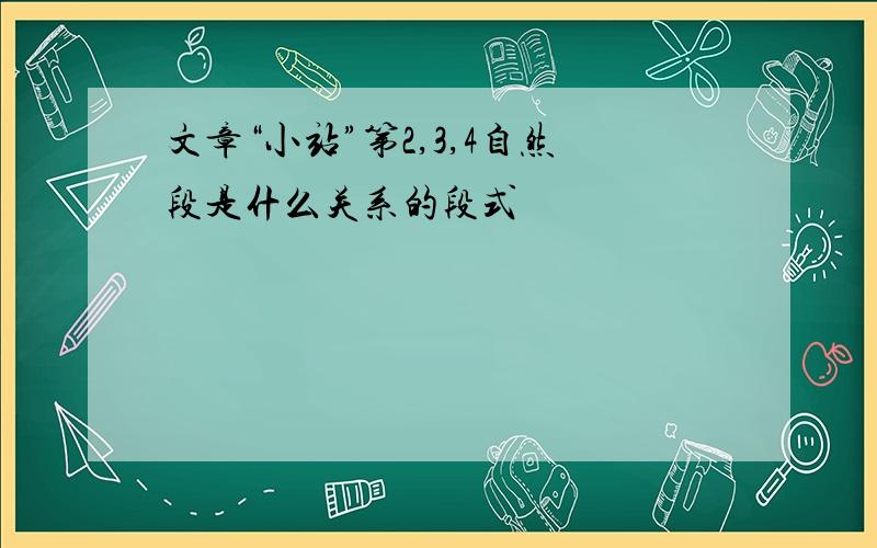 文章“小站”第2,3,4自然段是什么关系的段式