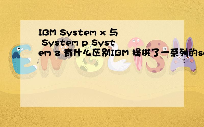 IBM System x 与 System p System z 有什么区别IBM 提供了一系列的server 请问System x、p、z、i 各有什么用?各有什么区别呢?对于IBM的pos机 IBM SurePOS 100,300,500,700等 它们的正常运营时间每天可以达到多少