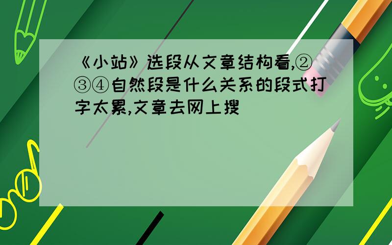 《小站》选段从文章结构看,②③④自然段是什么关系的段式打字太累,文章去网上搜