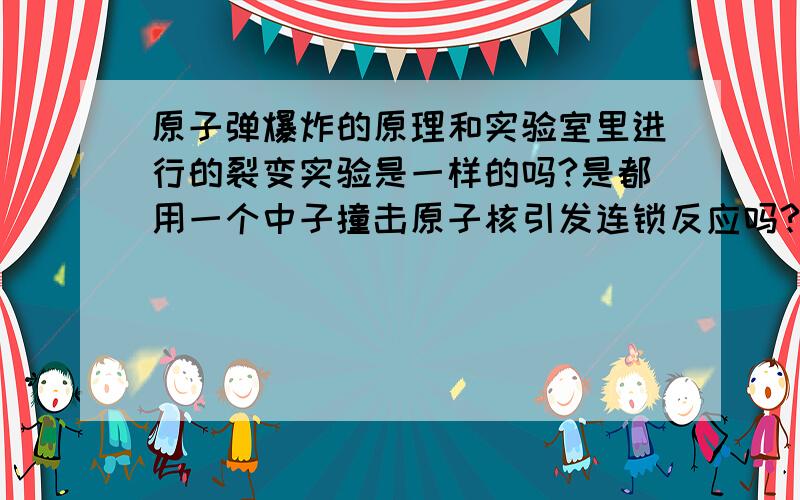 原子弹爆炸的原理和实验室里进行的裂变实验是一样的吗?是都用一个中子撞击原子核引发连锁反应吗?可实验室里有粒子加速器,原子弹里用什么引发裂变反应?