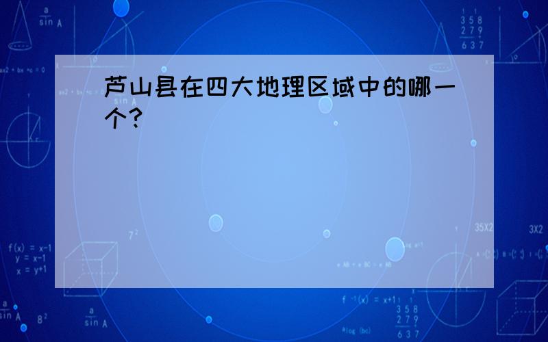 芦山县在四大地理区域中的哪一个?