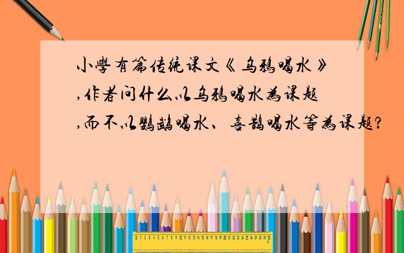 小学有篇传统课文《乌鸦喝水》,作者问什么以乌鸦喝水为课题,而不以鹦鹉喝水、喜鹊喝水等为课题?