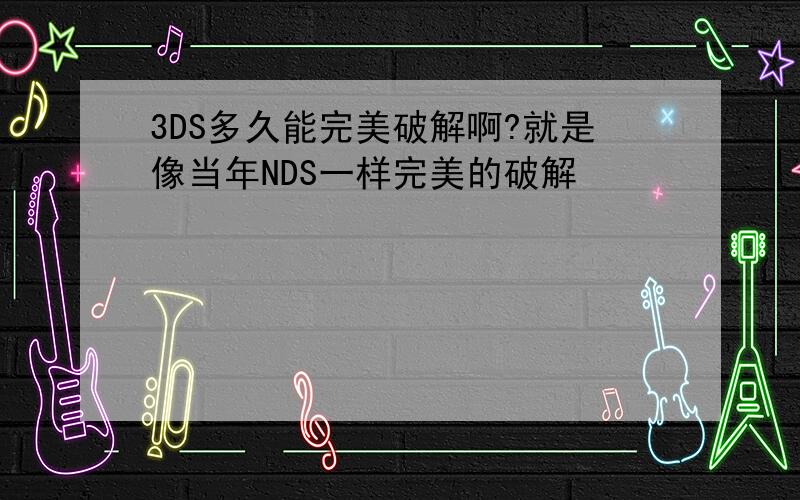 3DS多久能完美破解啊?就是像当年NDS一样完美的破解