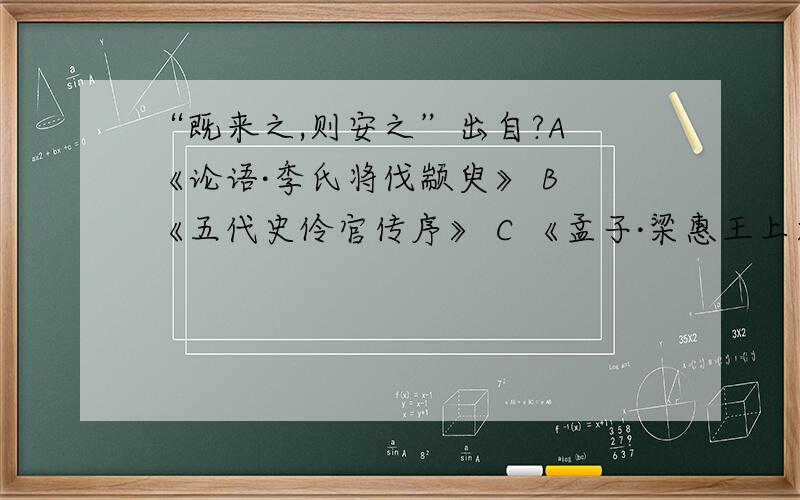 “既来之,则安之”出自?A 《论语·季氏将伐颛臾》 B 《五代史伶官传序》 C 《孟子·梁惠王上》 D 《史记·李将军列传》要有根据啊,