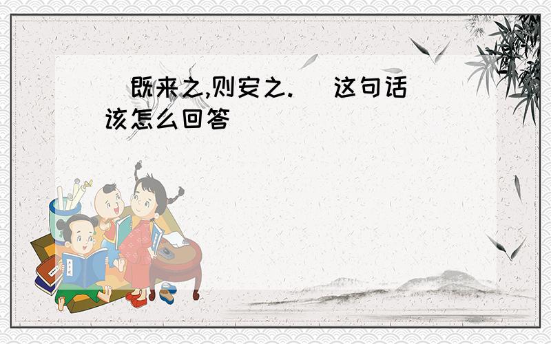 （既来之,则安之.） 这句话该怎么回答