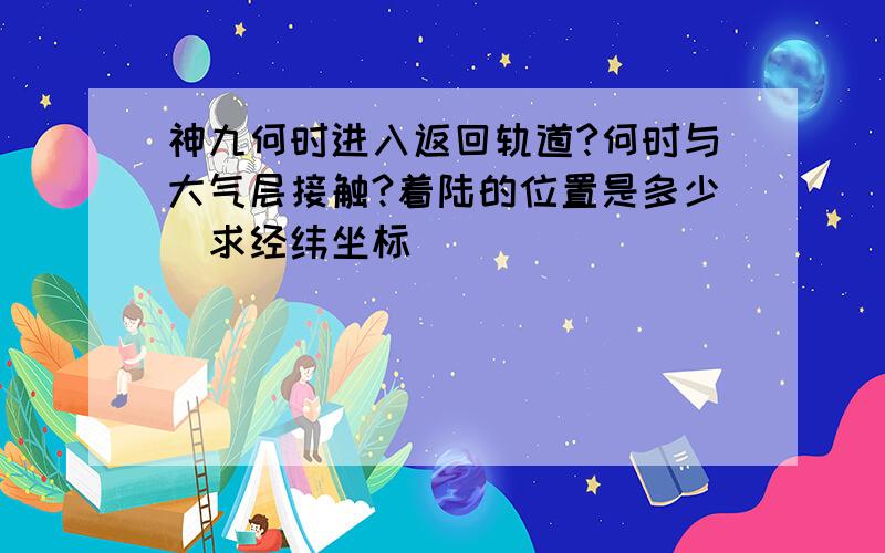 神九何时进入返回轨道?何时与大气层接触?着陆的位置是多少（求经纬坐标）