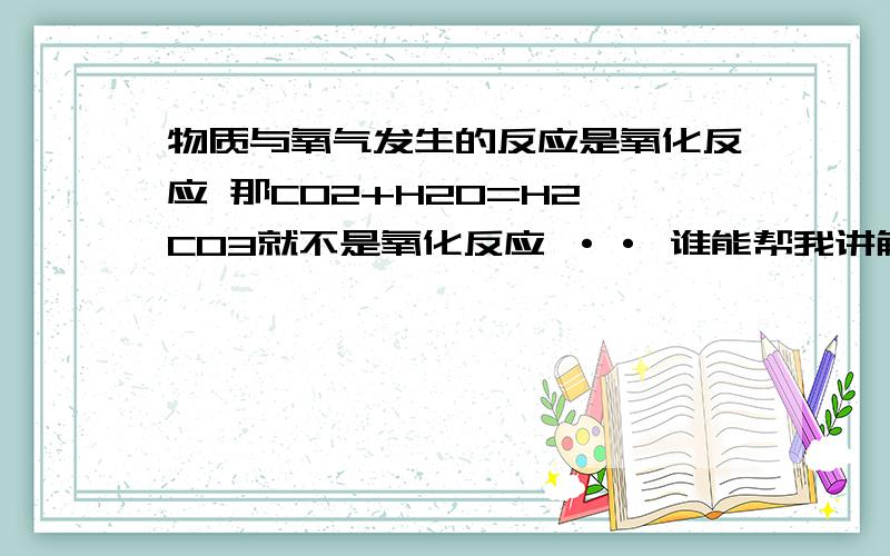 物质与氧气发生的反应是氧化反应 那CO2+H2O=H2 CO3就不是氧化反应 ·· 谁能帮我讲解一下