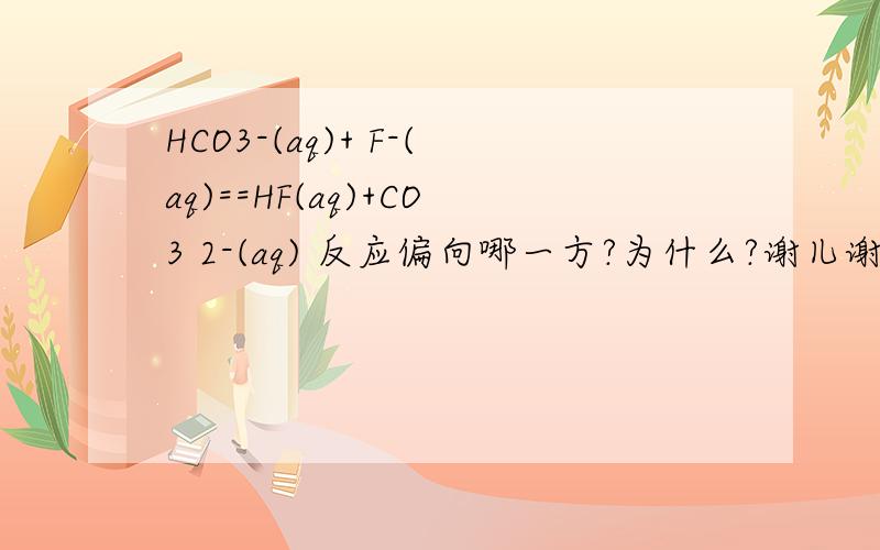 HCO3-(aq)+ F-(aq)==HF(aq)+CO3 2-(aq) 反应偏向哪一方?为什么?谢儿谢原文：Predict whether the equilibrium lies to the left or to the right of the equation in previous part.