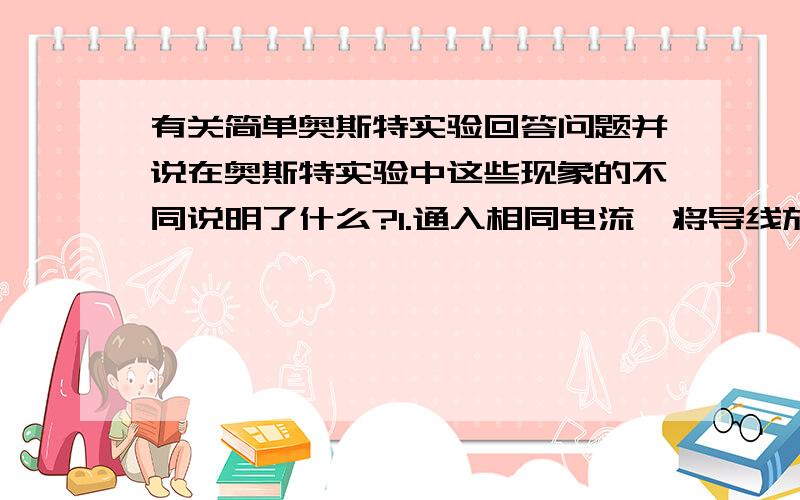 有关简单奥斯特实验回答问题并说在奥斯特实验中这些现象的不同说明了什么?1.通入相同电流,将导线放在导线下方和导线上方,小磁针偏转有什么不同?2.通入相同电流,将小磁针放在导线下方